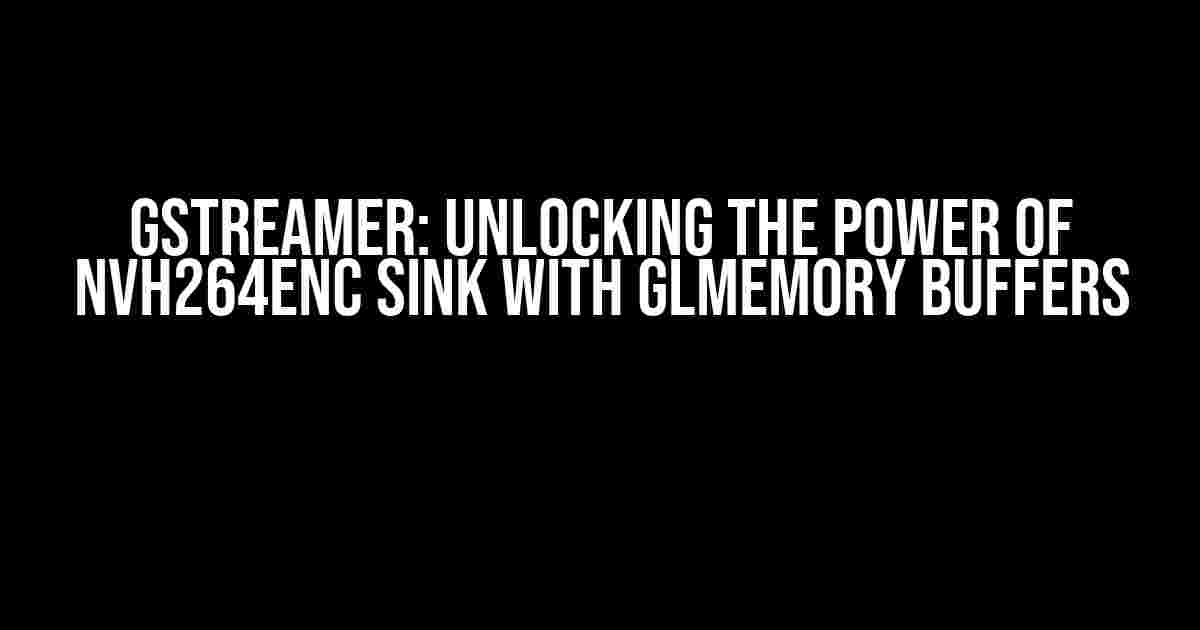 GStreamer: Unlocking the Power of NVH264enc SINK with GLMemory Buffers