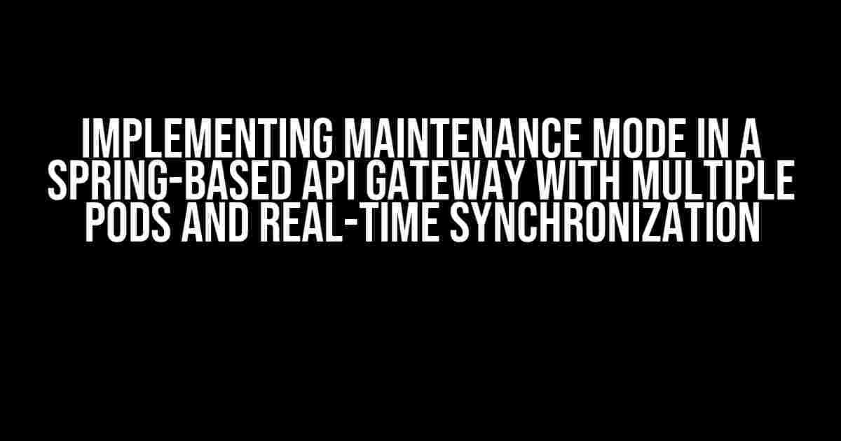 Implementing Maintenance Mode in a Spring-Based API Gateway with Multiple Pods and Real-Time Synchronization