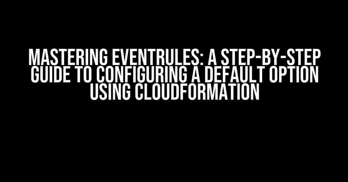 Mastering EventRules: A Step-by-Step Guide to Configuring a Default Option using CloudFormation