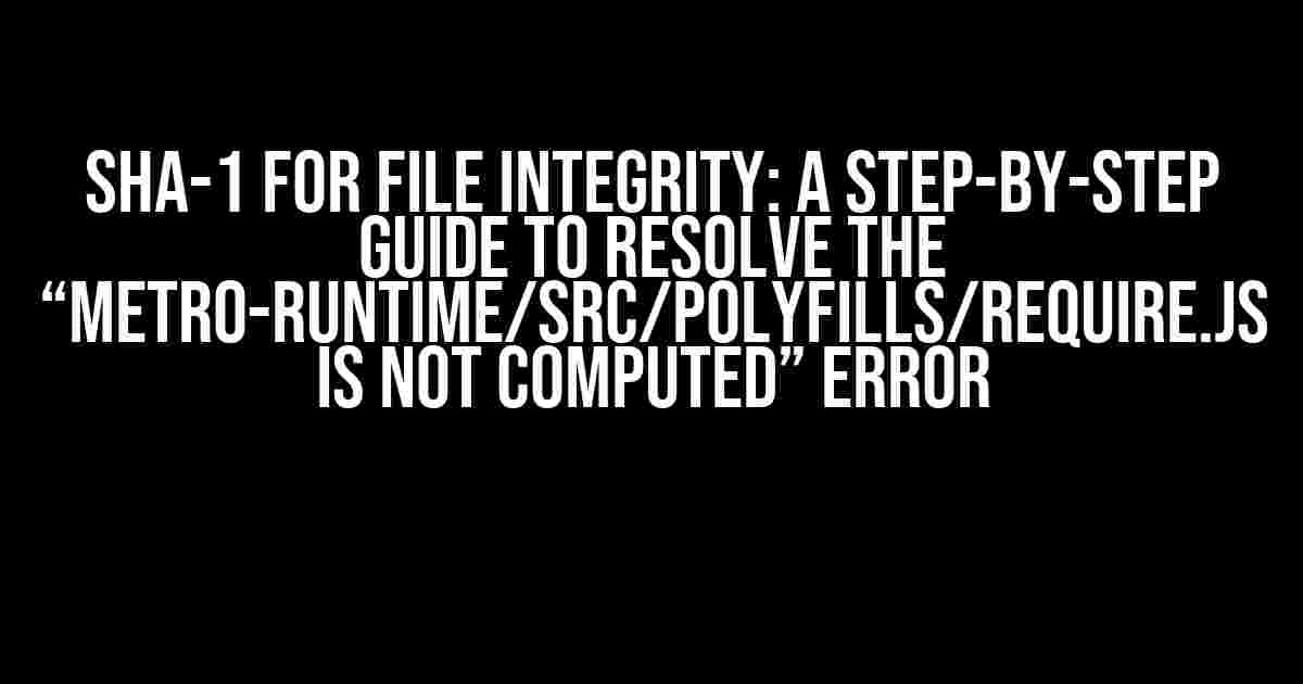 SHA-1 for File Integrity: A Step-by-Step Guide to Resolve the “metro-runtime/src/polyfills/require.js is not computed” Error