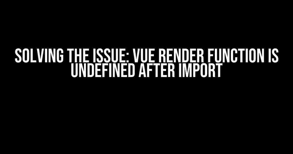 Solving the Issue: Vue Render Function is Undefined After Import