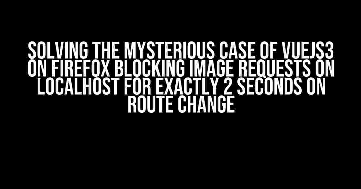 Solving the Mysterious Case of VueJS3 on Firefox Blocking Image Requests on Localhost for Exactly 2 Seconds on Route Change