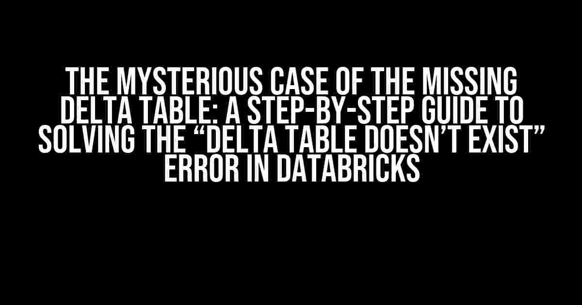 The Mysterious Case of the Missing Delta Table: A Step-by-Step Guide to Solving the “Delta table doesn’t exist” Error in Databricks