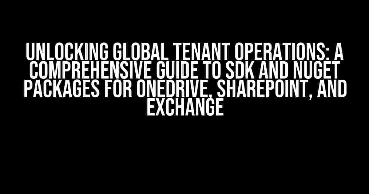 Unlocking Global Tenant Operations: A Comprehensive Guide to SDK and NuGet Packages for OneDrive, SharePoint, and Exchange