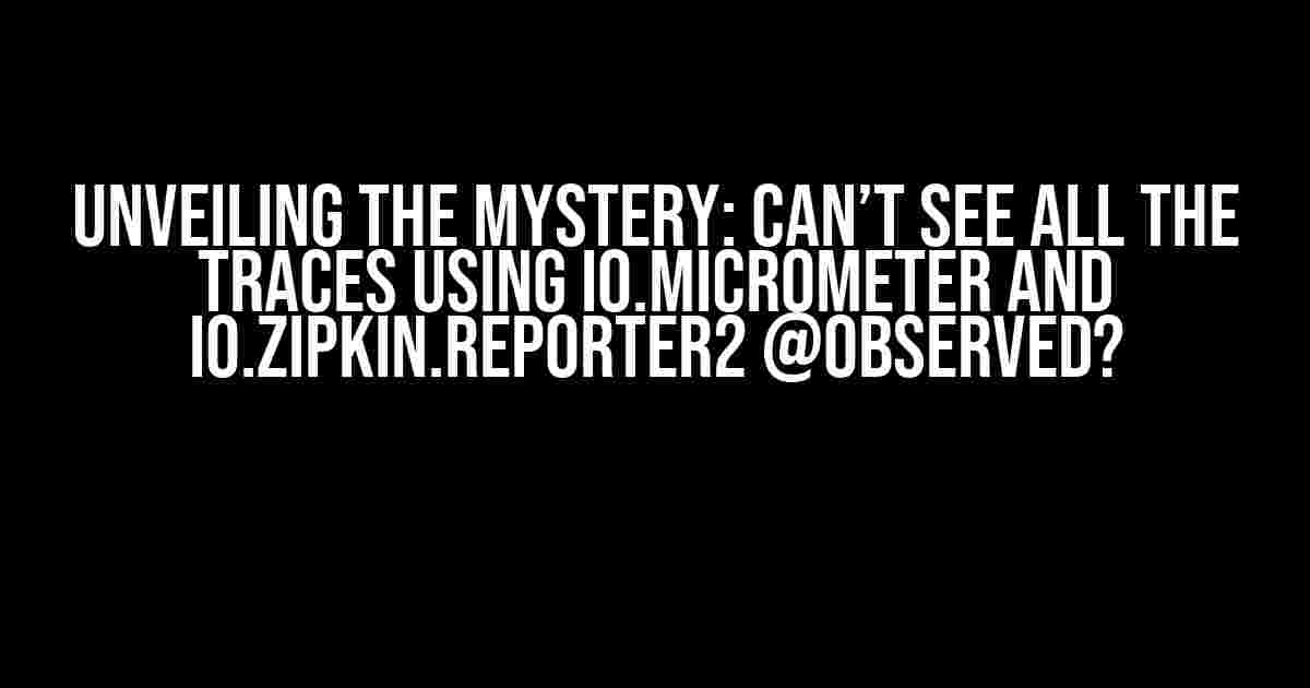 Unveiling the Mystery: Can’t See All the Traces using io.micrometer and io.zipkin.reporter2 @Observed?